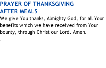 PRAYER OF THANKSGIVING  AFTER MEALS We give You thanks, Almighty God, for all Your benefits which we have received from Your bounty, through Christ our Lord. Amen. .